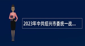 2023年中共绍兴市委统一战线工作部下属事业单位招聘高层次人才公告