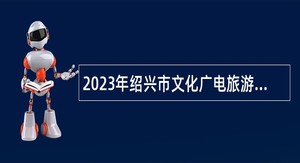 2023年绍兴市文化广电旅游局下属事业单位招聘高层次人才公告