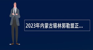 2023年内蒙古锡林郭勒盟正蓝旗招聘事业编制医疗卫生专业技术人员招聘简公告