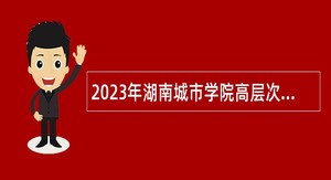 2023年湖南城市学院高层次人才招聘公告