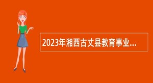 2023年湘西古丈县教育事业单位引进急需紧缺专业人才公告