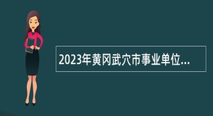 2023年黄冈武穴市事业单位招聘引进高层次人才公告
