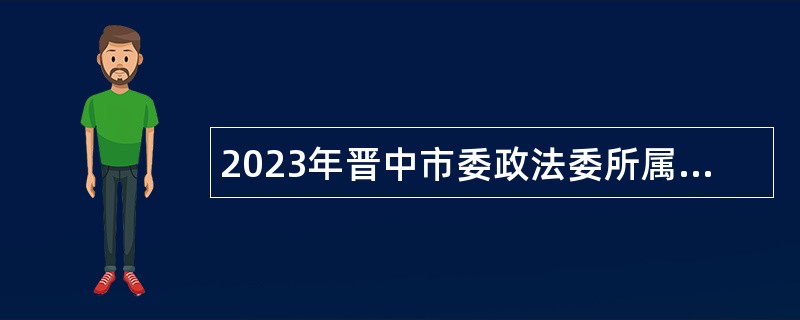 2023年晋中市委政法委所属部分事业单位招聘公告