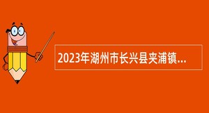 2023年湖州市长兴县夹浦镇人民政府编外人员招聘公告