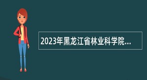 2023年黑龙江省林业科学院部分所属事业单位招聘公告