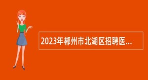 2023年郴州市北湖区招聘医卫类专业技术人员公告