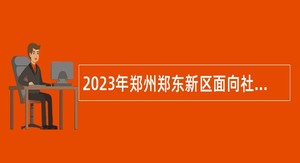 2023年郑州郑东新区面向社会招聘急需紧缺专业教师公告