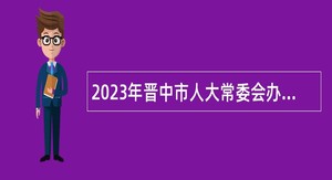 2023年晋中市人大常委会办公室所属事业单位招聘工作人员公告