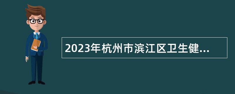 2023年杭州市滨江区卫生健康局下属社区卫生服务中心第一批招聘非编工作人员公告