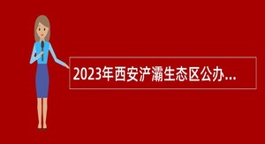 2023年西安浐灞生态区公办学校高层次教育人才招聘公告