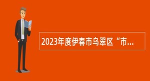 2023年度伊春市乌翠区“市委书记进校园” 事业单位引才活动公告