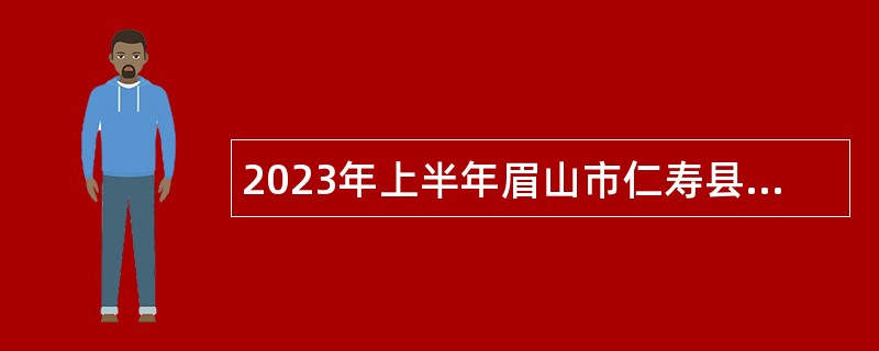 2023年上半年眉山市仁寿县事业单位 引进优秀人才公告