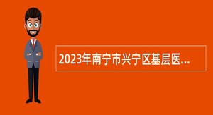 2023年南宁市兴宁区基层医疗卫生事业单位招聘公告