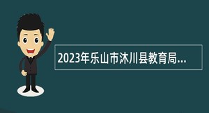 2023年乐山市沐川县教育局考核招聘中小学教师公告