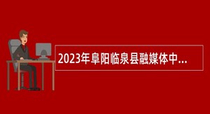 2023年阜阳临泉县融媒体中心招聘新闻采编人员公告