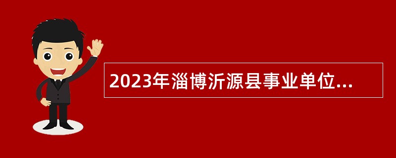 2023年淄博沂源县事业单位综合类岗位招聘考试公告（21人）