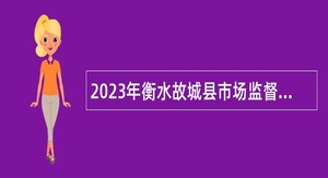 2023年衡水故城县市场监督管理局招聘专业技术人员公告