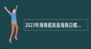 2023年海南临高县海南白蝶贝省级自然保护区管护招聘公告（第1号）