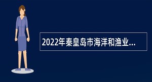 2022年秦皇岛市海洋和渔业局选聘事业单位工作人员公告