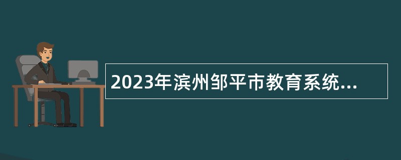 2023年滨州邹平市教育系统引进高层次教育人才（第二批）公告