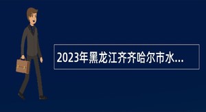 2023年黑龙江齐齐哈尔市水务局所属事业单位招聘公告