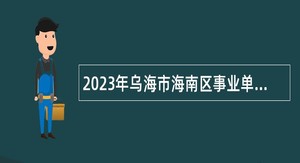 2023年乌海市海南区事业单位招聘考试公告（28人）