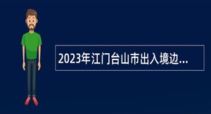 2023年江门台山市出入境边防检查站执勤队口岸执勤辅助人员招聘公告