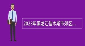 2023年黑龙江佳木斯市郊区林业和草原局招聘事业单位工作人员公告