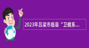 2023年吕梁市临县“卫健系统事业单位招才引智”招聘公告