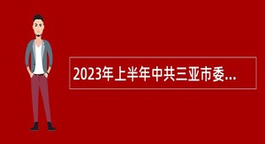2023年上半年中共三亚市委组织部面向全国招聘下属事业单位工作人员公告（第1号）
