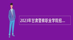 2023年甘肃警察职业学院招聘事业编工作人员公告