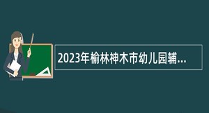2023年榆林神木市幼儿园辅导员招聘公告