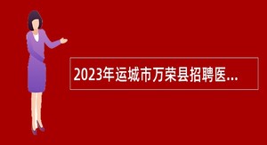 2023年运城市万荣县招聘医疗卫生工作人员公告（1）