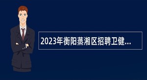 2023年衡阳蒸湘区招聘卫健系统卫生技术人员公告