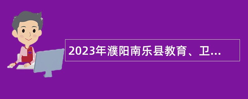 2023年濮阳南乐县教育、卫生系统招聘工作人员公告