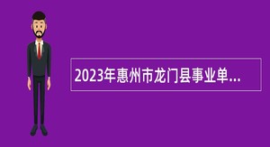 2023年惠州市龙门县事业单位招聘考试公告（94人）