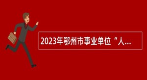 2023年鄂州市事业单位“人才池计划”专项招聘公告