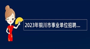 2023年铜川市事业单位招聘高层次人才紧缺特殊专业人才公告（第二批）