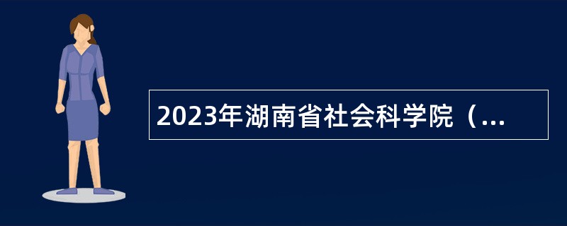 2023年湖南省社会科学院（省人民政府发展研究中心）高层次人才招聘公告