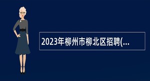 2023年柳州市柳北区招聘(自主招聘)事业单位工作人员公告