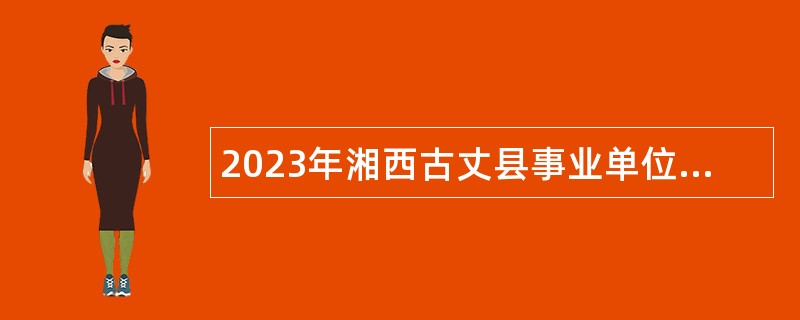 2023年湘西古丈县事业单位招聘考试公告（41人）