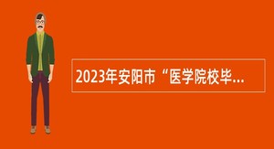 2023年安阳市“医学院校毕业生特招 计划”和“全科医生特设岗位计划”招聘公告