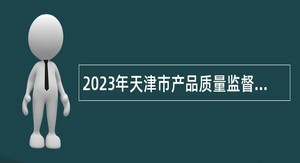 2023年天津市产品质量监督检测技术研究院招聘高层次人才公告