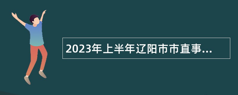 2023年上半年辽阳市市直事业单位招聘临时性专业人员公告