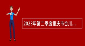 2023年第二季度重庆市合川区事业单位招聘考试公告（112名）