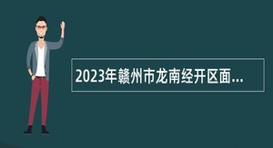 2023年赣州市龙南经开区面向社会公开招录雇员公告