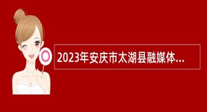 2023年安庆市太湖县融媒体中心招聘主持人公告