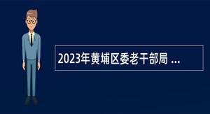 2023年黄埔区委老干部局 广州开发区党工委老干部局招聘初级雇员公告