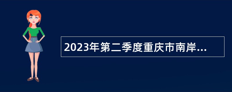2023年第二季度重庆市南岸区教育事业单位招聘工作人员公告