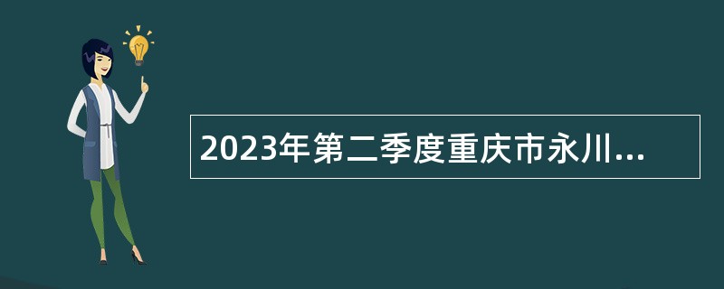 2023年第二季度重庆市永川区事业单位考核招聘紧缺优秀人才公告